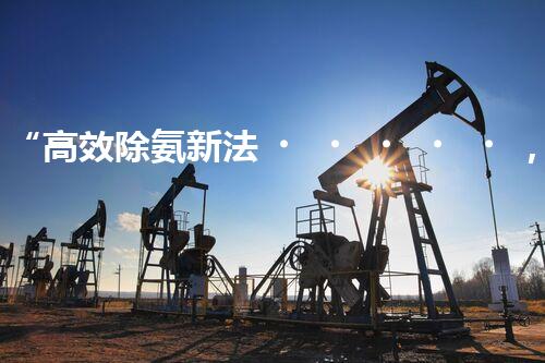 “高效除氨新法，破解氨氮廢水超標(biāo)難題”